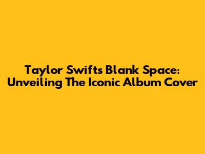 Taylor Swift's Blank Space: Unveiling The Iconic Album Cover