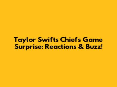 Taylor Swift's Chiefs Game Surprise: Reactions & Buzz!