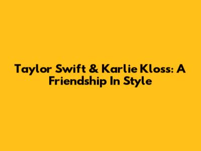 Taylor Swift & Karlie Kloss: A Friendship In Style