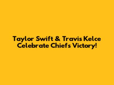 Taylor Swift & Travis Kelce Celebrate Chiefs Victory!