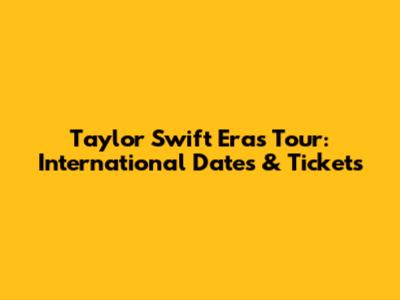 Taylor Swift Eras Tour: International Dates & Tickets