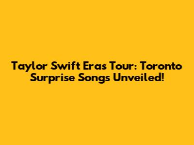 Taylor Swift Eras Tour: Toronto Surprise Songs Unveiled!