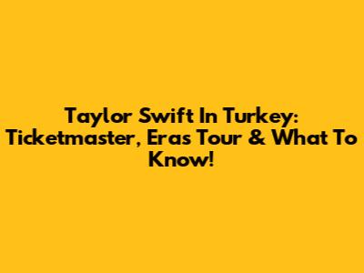 Taylor Swift In Turkey: Ticketmaster, Eras Tour & What To Know!