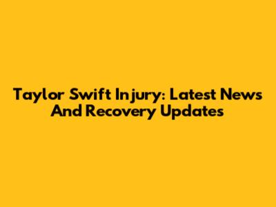 Taylor Swift Injury: Latest News And Recovery Updates