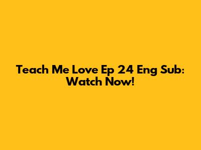 Teach Me Love Ep 24 Eng Sub: Watch Now!