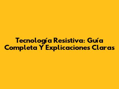 Tecnología Resistiva: Guía Completa Y Explicaciones Claras
