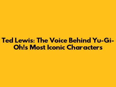 Ted Lewis: The Voice Behind Yu-Gi-Oh!'s Most Iconic Characters