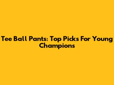 Tee Ball Pants: Top Picks For Young Champions
