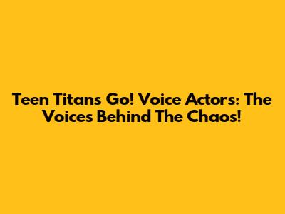 Teen Titans Go! Voice Actors: The Voices Behind The Chaos!
