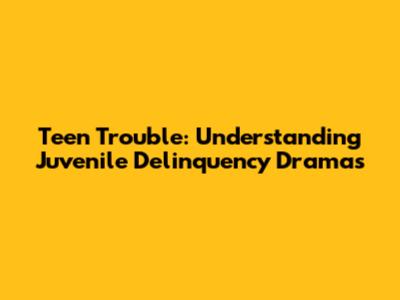 Teen Trouble: Understanding Juvenile Delinquency Dramas