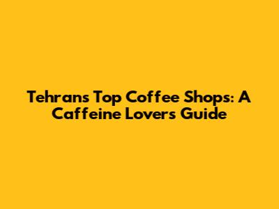 Tehran's Top Coffee Shops: A Caffeine Lover's Guide