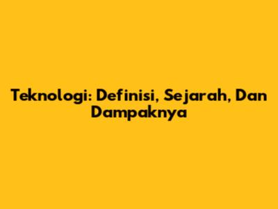 Teknologi: Definisi, Sejarah, Dan Dampaknya
