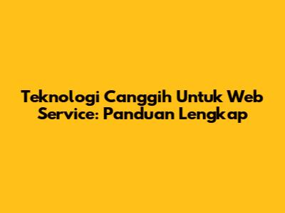 Teknologi Canggih Untuk Web Service: Panduan Lengkap