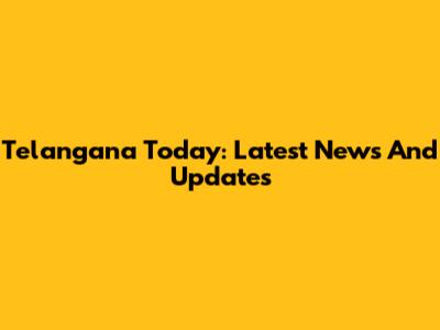 Telangana Today: Latest News And Updates