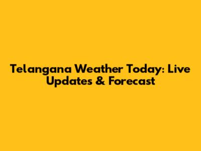 Telangana Weather Today: Live Updates & Forecast