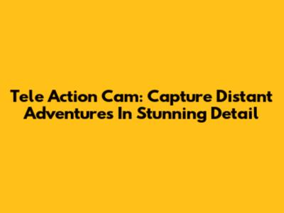 Tele Action Cam: Capture Distant Adventures In Stunning Detail