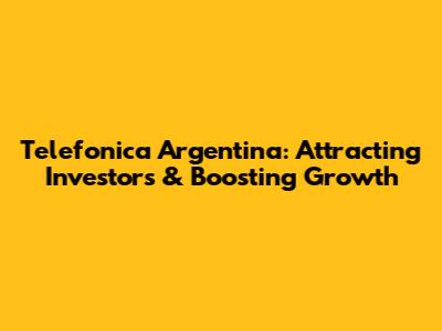 Telefonica Argentina: Attracting Investors & Boosting Growth