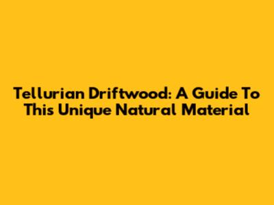 Tellurian Driftwood: A Guide To This Unique Natural Material