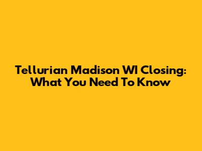 Tellurian Madison WI Closing: What You Need To Know