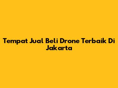 Tempat Jual Beli Drone Terbaik Di Jakarta
