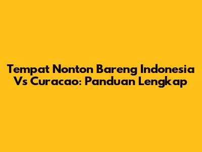 Tempat Nonton Bareng Indonesia Vs Curacao: Panduan Lengkap