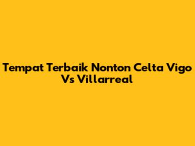 Tempat Terbaik Nonton Celta Vigo Vs Villarreal