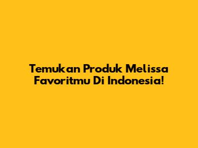 Temukan Produk Melissa Favoritmu Di Indonesia!