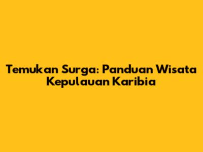 Temukan Surga: Panduan Wisata Kepulauan Karibia
