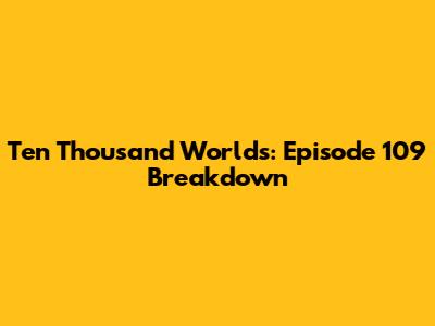 Ten Thousand Worlds: Episode 109 Breakdown