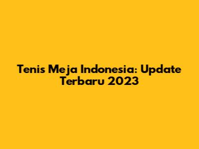 Tenis Meja Indonesia: Update Terbaru 2023