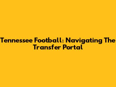 Tennessee Football: Navigating The Transfer Portal