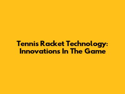 Tennis Racket Technology: Innovations In The Game