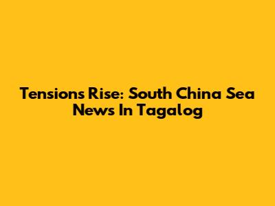 Tensions Rise: South China Sea News In Tagalog