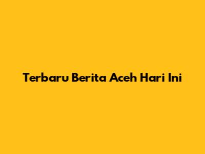 Terbaru Berita Aceh Hari Ini