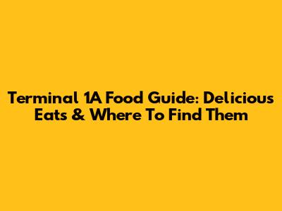 Terminal 1A Food Guide: Delicious Eats & Where To Find Them