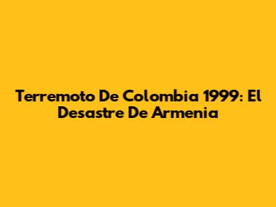 Terremoto De Colombia 1999: El Desastre De Armenia