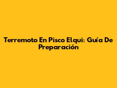 Terremoto En Pisco Elqui: Guía De Preparación
