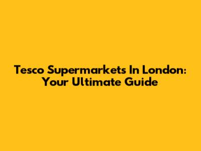 Tesco Supermarkets In London: Your Ultimate Guide