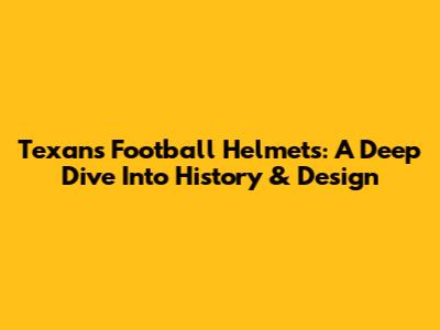 Texans Football Helmets: A Deep Dive Into History & Design