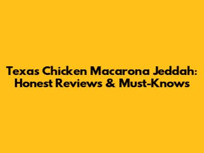 Texas Chicken Macarona Jeddah: Honest Reviews & Must-Knows