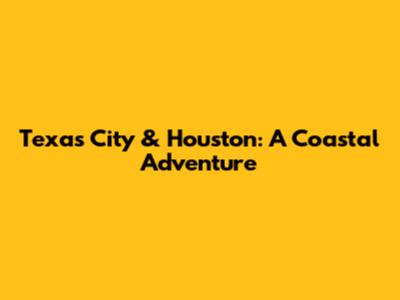 Texas City & Houston: A Coastal Adventure