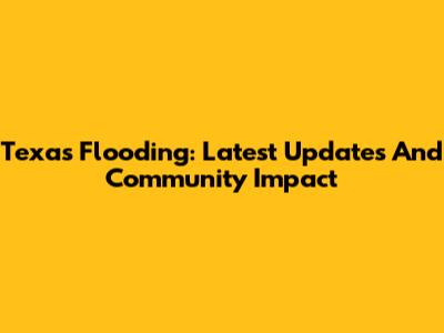 Texas Flooding: Latest Updates And Community Impact