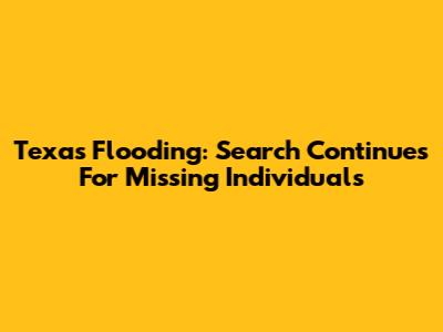 Texas Flooding: Search Continues For Missing Individuals