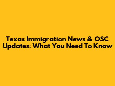 Texas Immigration News & OSC Updates: What You Need To Know