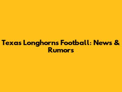 Texas Longhorns Football: News & Rumors