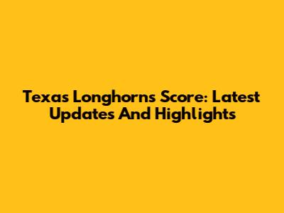 Texas Longhorns Score: Latest Updates And Highlights