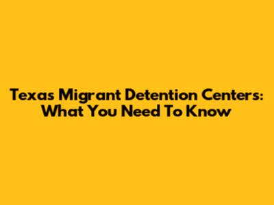 Texas Migrant Detention Centers: What You Need To Know