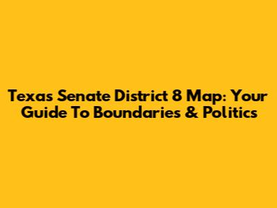 Texas Senate District 8 Map: Your Guide To Boundaries & Politics