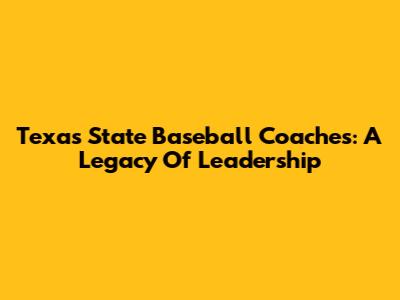 Texas State Baseball Coaches: A Legacy Of Leadership