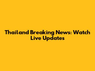 Thailand Breaking News: Watch Live Updates